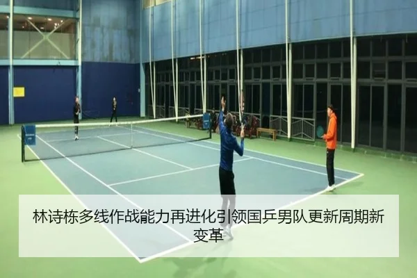 林诗栋多线作战能力再进化引领国乒男队更新周期新变革